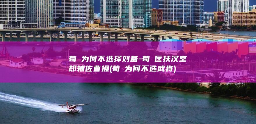 荀彧为何不选择刘备-荀彧匡扶汉室却辅佐曹操 (荀彧为何不选武将)(图1)