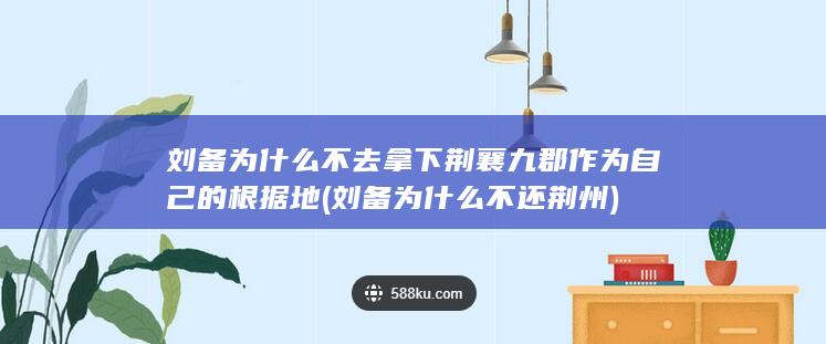 刘备为什么不去拿下荆襄九郡作为自己的根据地 (刘备为什么不还荆州)(图1)