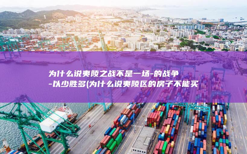 为什么说夷陵之战不是一场-的战争-以少胜多 (为什么说夷陵区的房子不能买)(图1)