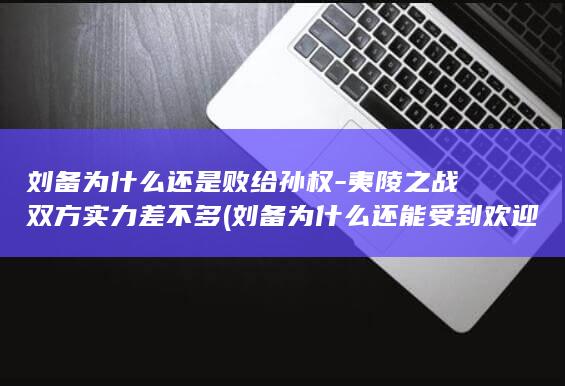 刘备为什么还是败给孙权-夷陵之战双方实力差不多 (刘备为什么还能受到欢迎)(图1)