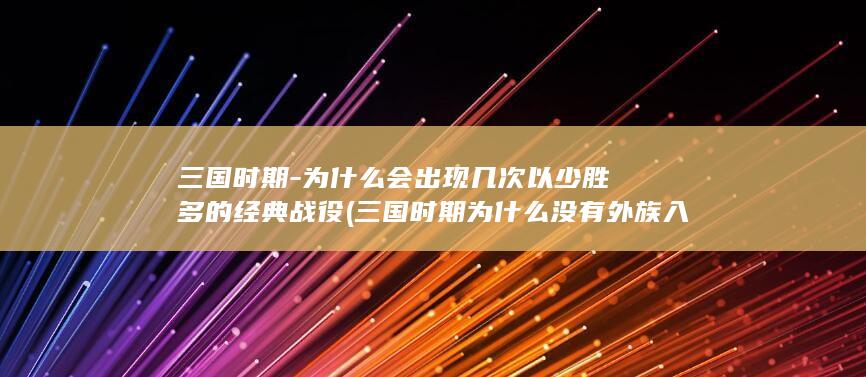 三国时期-为什么会出现几次以少胜多的经典战役 (三国时期为什么没有外族入侵)(图1)