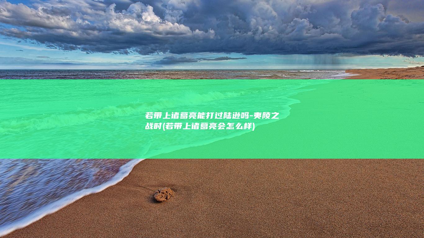 若带上诸葛亮能打过陆逊吗-夷陵之战时 (若带上诸葛亮会怎么样)(图1)
