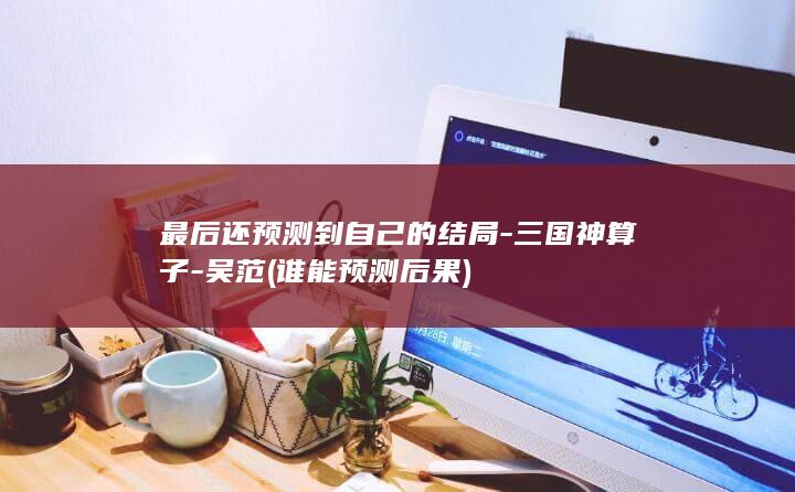 最后还预测到自己的结局-三国神算子-吴范 (谁能预测后果)(图1)