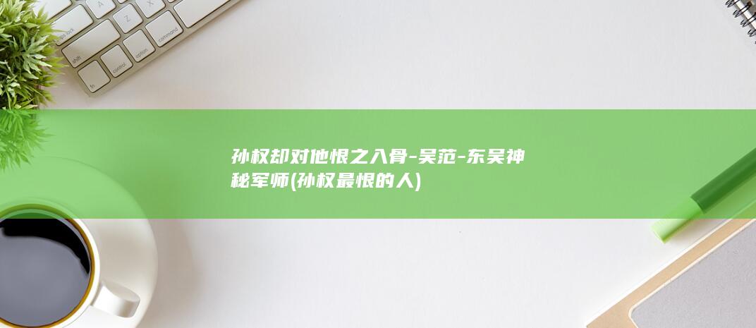 孙权却对他恨之入骨-吴范-东吴神秘军师 (孙权最恨的人)(图1)