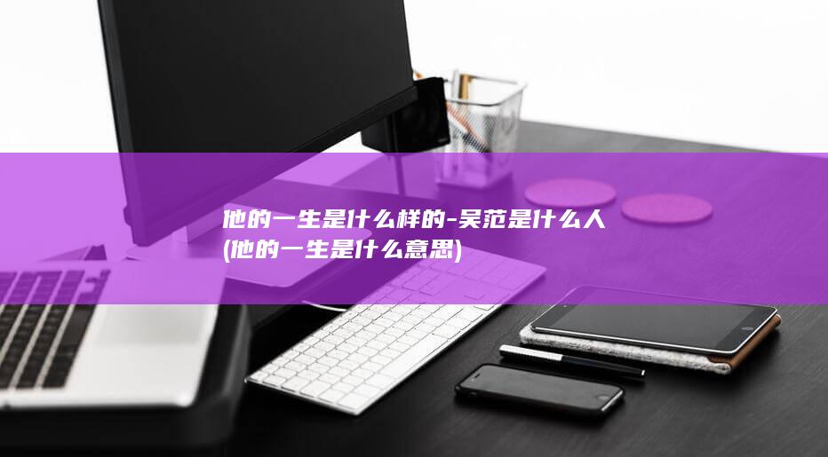他的一生是什么样的-吴范是什么人 (他的一生是什么意思)(图1)