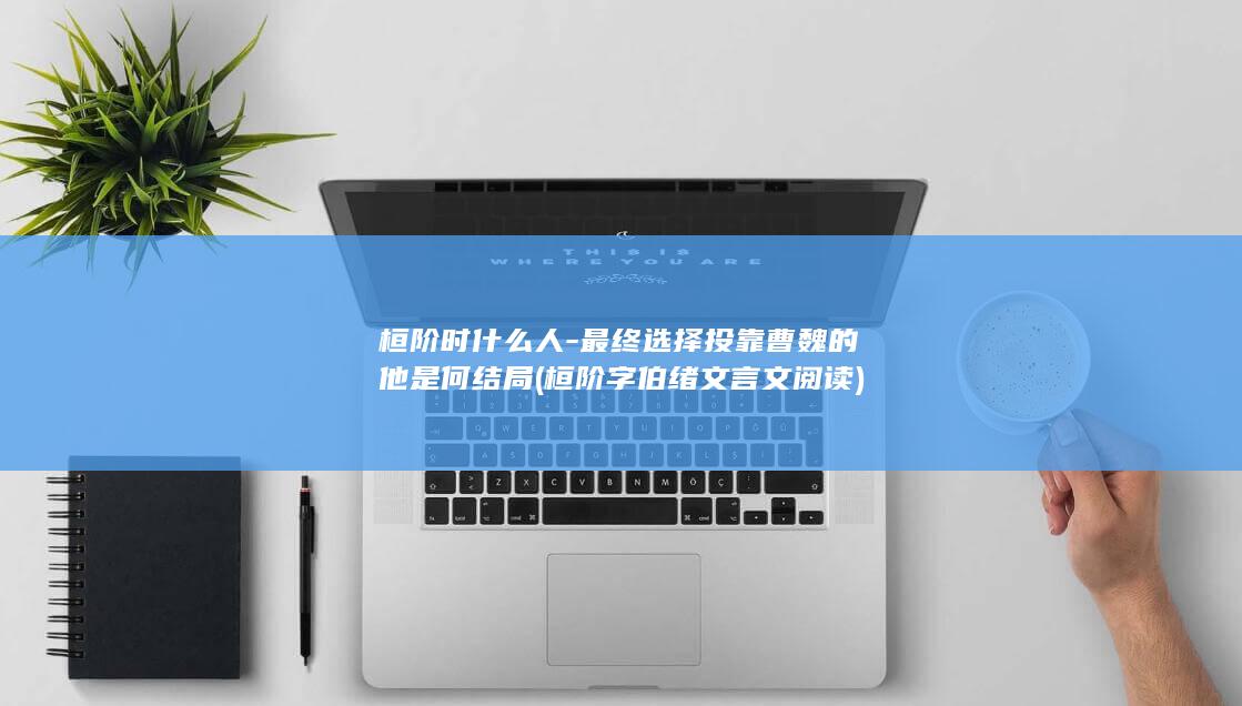 桓阶时什么人-最终选择投靠曹魏的他是何结局 (桓阶字伯绪文言文阅读)(图1)