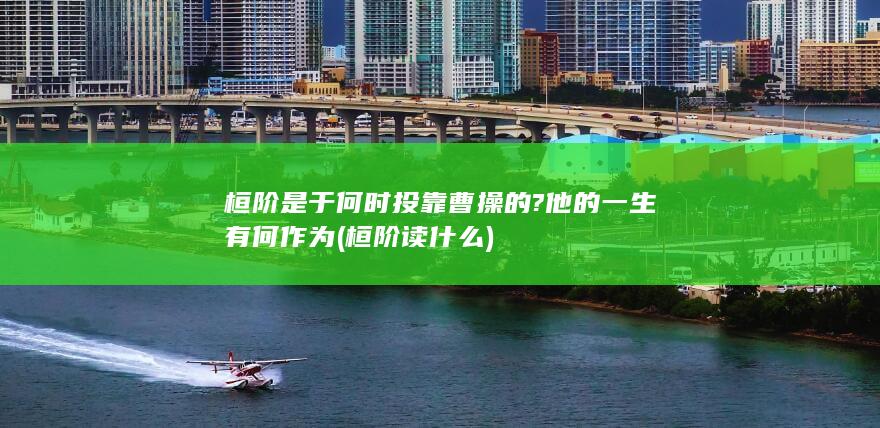 桓阶是于何时投靠曹操的?他的一生有何作为 (桓阶读什么)(图1)