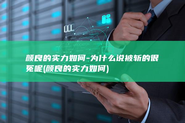 颜良的实力如何-为什么说被斩的很冤呢 (颜良的实力如何)(图1)
