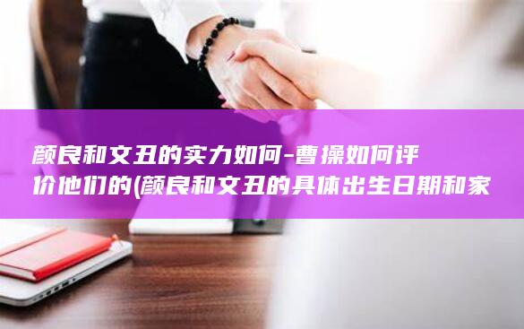 颜良和文丑的实力如何-曹操如何评价他们的 (颜良和文丑的具体出生日期和家庭背景)(图1)