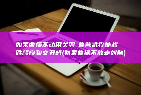 如果曹操不动用关羽-曹营武将能战胜颜良和文丑吗 (如果曹操不放走刘备)(图1)