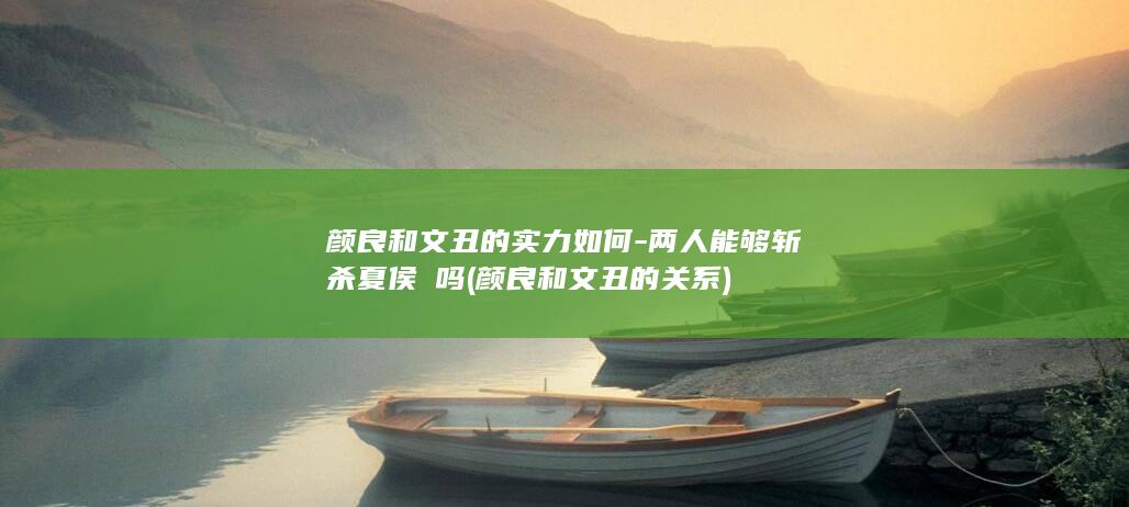 颜良和文丑的实力如何-两人能够斩杀夏侯惇吗 (颜良和文丑的关系)(图1)