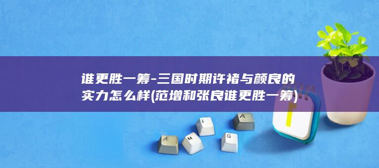 谁更胜一筹-三国时期许褚与颜良的实力怎么样 (范增和张良谁更胜一筹)(图1)