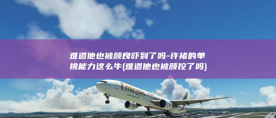 难道他也被颜良吓到了吗-许褚的单挑能力这么牛 (难道他也被颜控了吗)(图1)