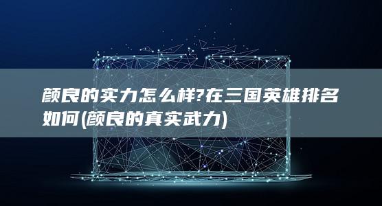 颜良的实力怎么样?在三国英雄排名如何 (颜良的真实武力)(图1)