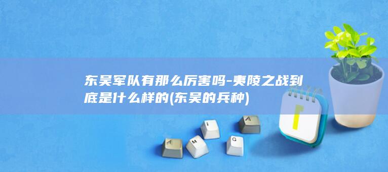 东吴军队有那么厉害吗-夷陵之战到底是什么样的 (东吴的兵种)(图1)