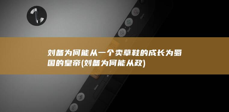刘备为何能从一个卖草鞋的成长为蜀国的皇帝 (刘备为何能从政)(图1)