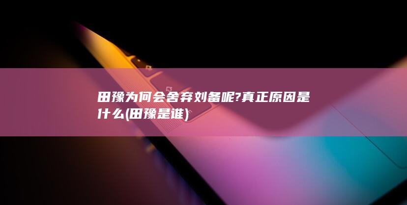 田豫为何会舍弃刘备呢?真正原因是什么 (田豫是谁)(图1)