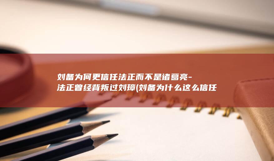 刘备为何更信任法正而不是诸葛亮-法正曾经背叛过刘璋 (刘备为什么这么信任诸葛亮)(图1)