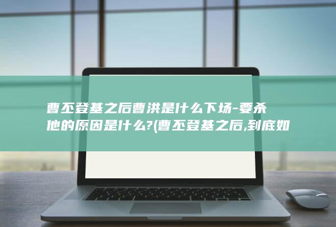曹丕登基之后曹洪是什么下场-要杀他的原因是什么? (曹丕登基之后,到底如何对待自己的兄弟们?)(图1)