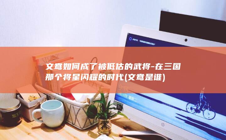 文鸯如何成了被低估的武将-在三国那个将星闪耀的时代 (文鸯是谁)(图1)