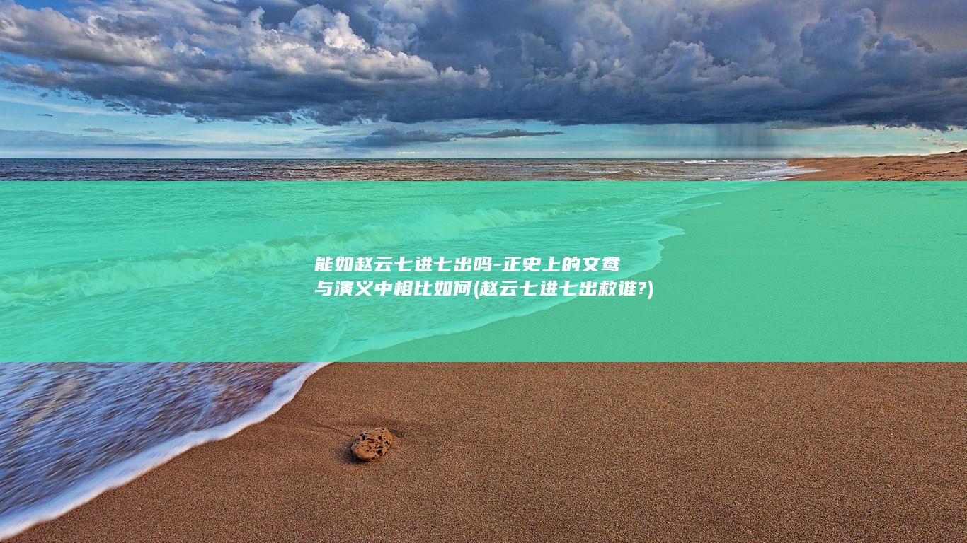 能如赵云七进七出吗-正史上的文鸯与演义中相比如何 (赵云七进七出救谁?)(图1)