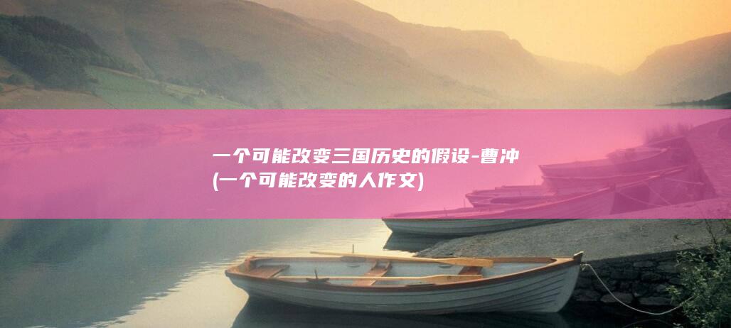 一个可能改变三国历史的假设-曹冲 (一个可能改变的人作文)(图1)