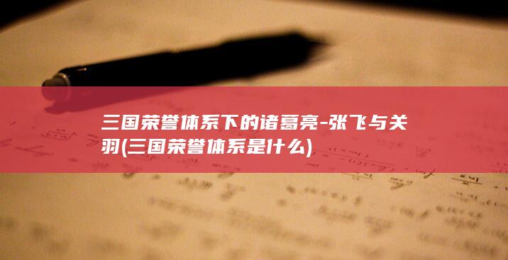 三国荣誉体系下的诸葛亮-张飞与关羽 (三国荣誉体系是什么)(图1)