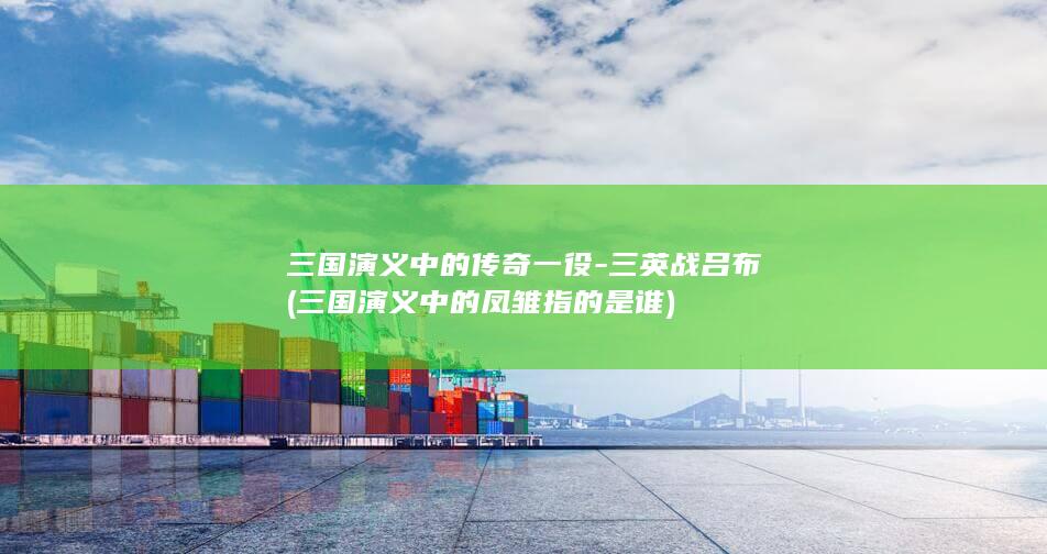 三国演义中的传奇一役-三英战吕布 (三国演义中的凤雏指的是谁)(图1)