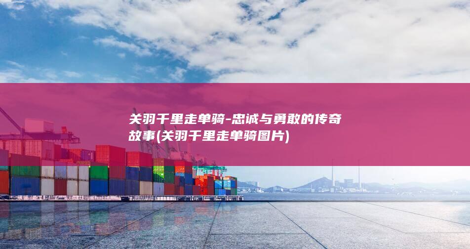关羽千里走单骑-忠诚与勇敢的传奇故事 (关羽千里走单骑图片)(图1) 关羽千里走单骑-忠诚与勇敢的传奇故事 (关羽千里走单骑图片)(图1)