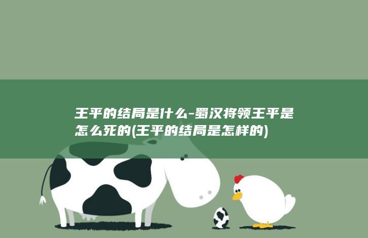 王平的结局是什么-蜀汉将领王平是怎么死的 (王平的结局是怎样的)(图1)