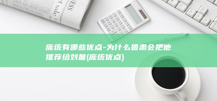 庞统有哪些优点-为什么鲁肃会把他推荐给刘备 (庞统优点)(图1)