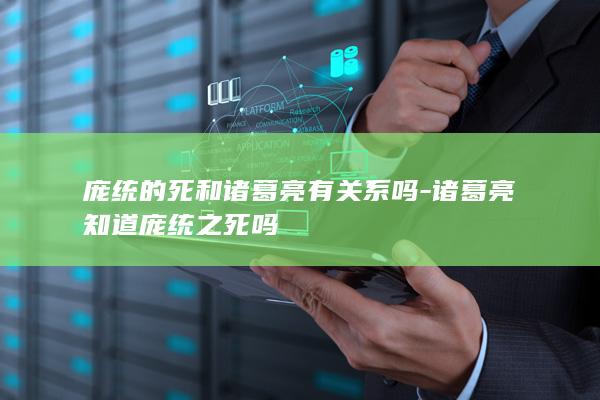 庞统的死和诸葛亮有关系吗-诸葛亮知道庞统之死吗(图1)