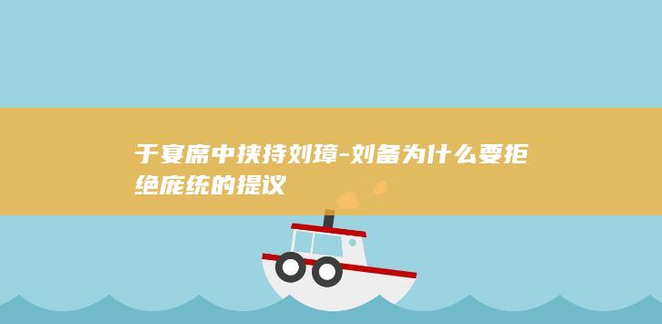 于宴席中挟持刘璋-刘备为什么要拒绝庞统的提议(图1)