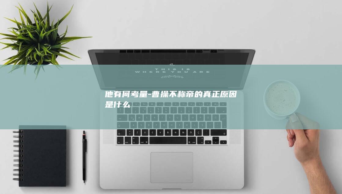 他有何考量-曹操不称帝的真正原因是什么(图1)
