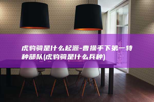 虎豹骑是什么起源-曹操手下第一特种部队 (虎豹骑是什么兵种)(图1)
