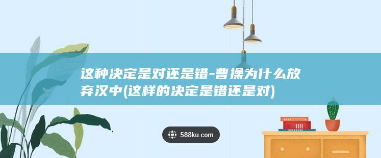 这种决定是对还是错-曹操为什么放弃汉中 (这样的决定是错还是对)(图1)