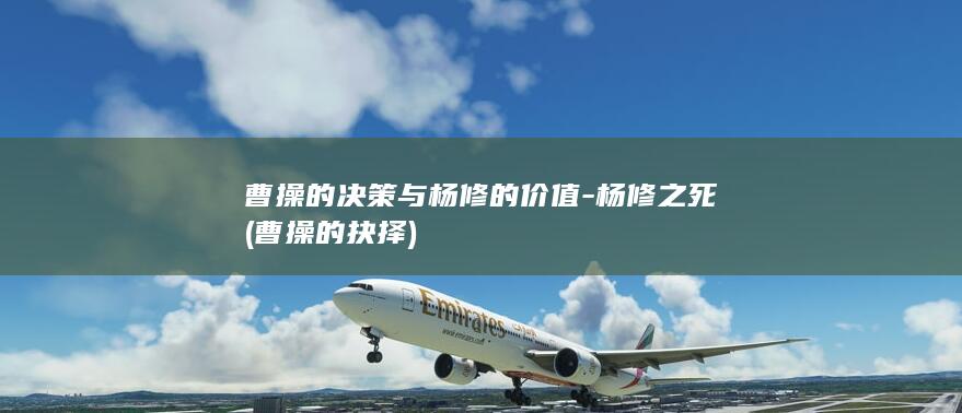 曹操的决策与杨修的价值-杨修之死 (曹操的抉择)(图1)
