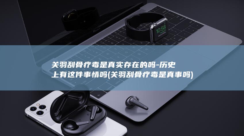 关羽刮骨疗毒是真实存在的吗-历史上有这件事情吗 (关羽刮骨疗毒是真事吗)(图1)