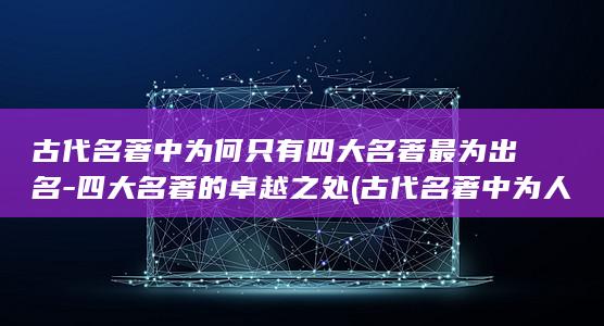 古代名著中为何只有四大名著最为出名-四大名著的卓越之处 (古代名著中为人的人物)(图1)