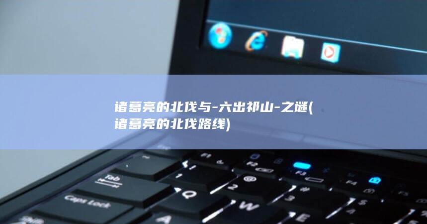 诸葛亮的北伐与-六出祁山-之谜 (诸葛亮的北伐路线)(图1)