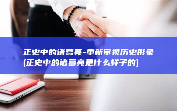 正史中的诸葛亮-重新审视历史形象 (正史中的诸葛亮是什么样子的)(图1)