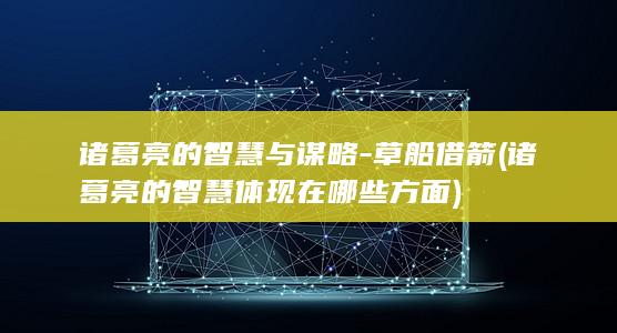 诸葛亮的智慧与谋略-草船借箭 (诸葛亮的智慧体现在哪些方面)(图1)