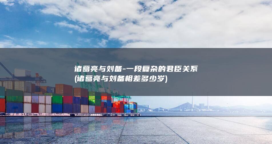 诸葛亮与刘备-一段复杂的君臣关系 (诸葛亮与刘备相差多少岁)(图1)