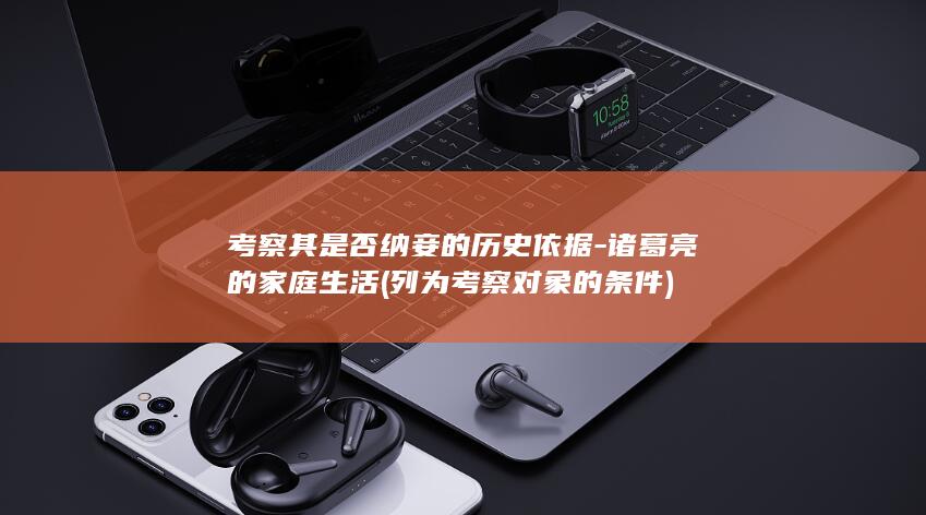 考察其是否纳妾的历史依据-诸葛亮的家庭生活 (列为考察对象的条件)(图1)