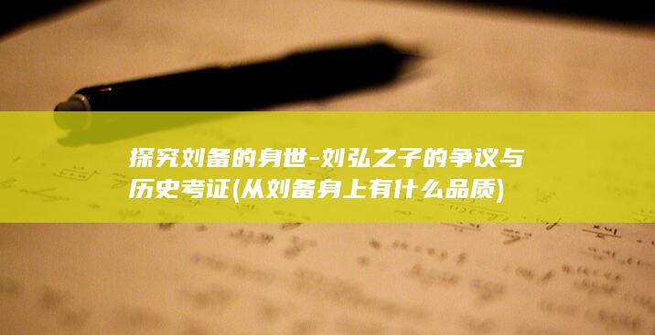 探究刘备的身世-刘弘之子的争议与历史考证 (从刘备身上有什么品质)(图1)
