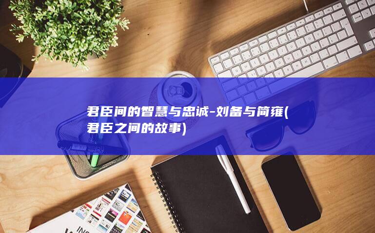 君臣间的智慧与忠诚-刘备与简雍 (君臣之间的故事)(图1)