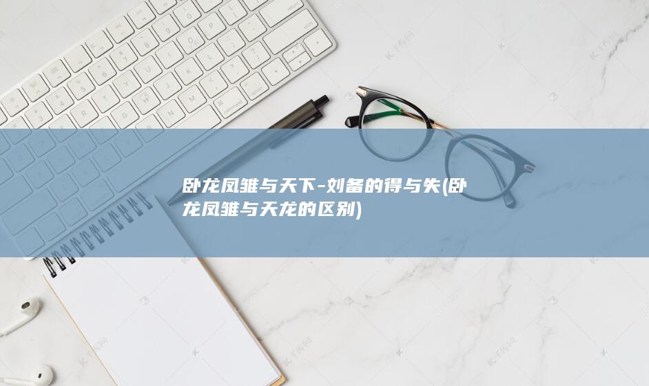 卧龙凤雏与天下-刘备的得与失 (卧龙凤雏与天龙的区别)(图1)