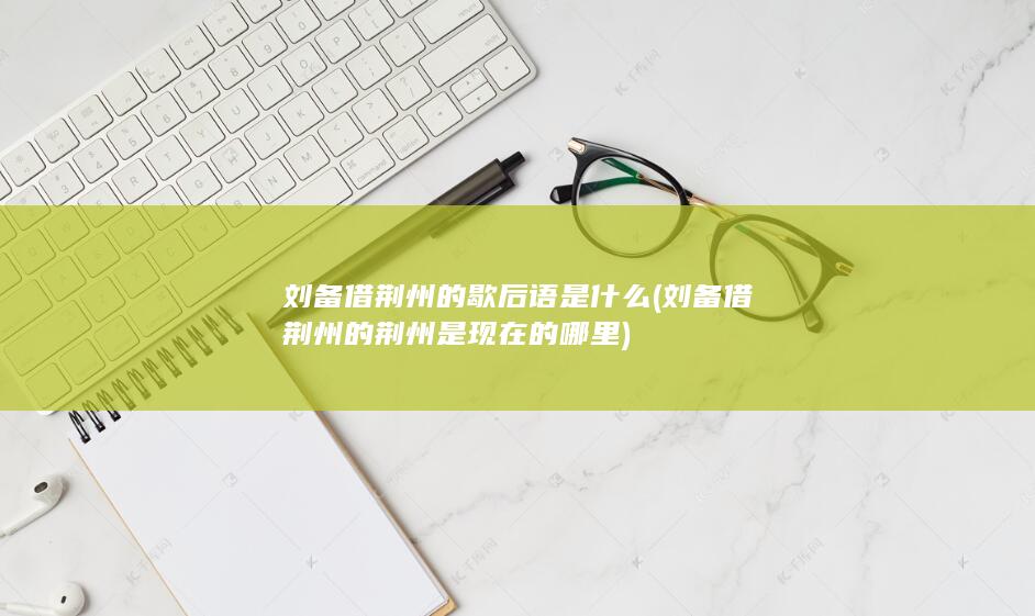 刘备借荆州的歇后语是什么 (刘备借荆州的荆州是现在的哪里)(图1)