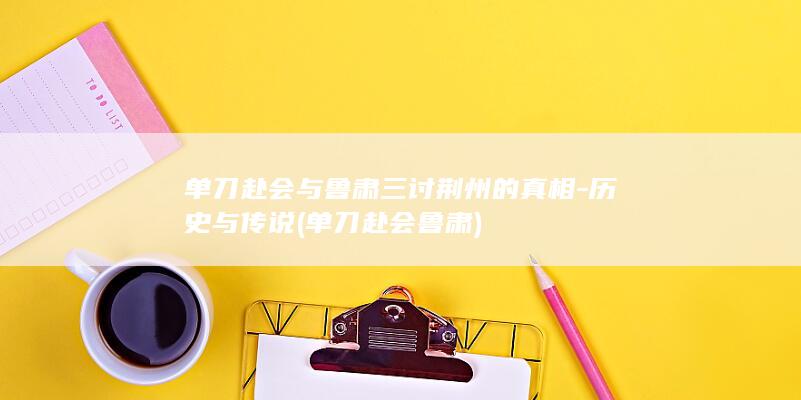 单刀赴会与鲁肃三讨荆州的真相-历史与传说 (单刀赴会鲁肃)(图1)