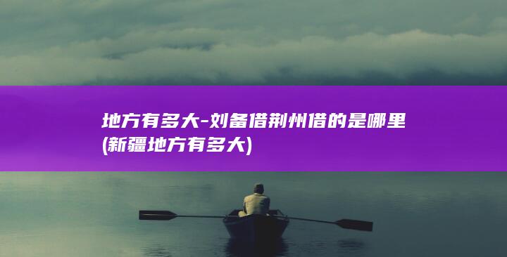 地方有多大-刘备借荆州借的是哪里 (新疆地方有多大)(图1)